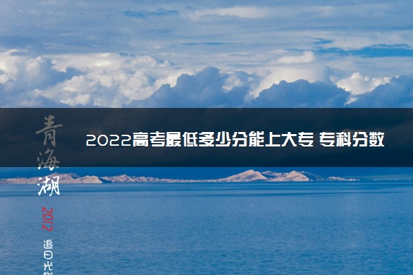 2022高考最低多少分能上大专 专科分数线高吗