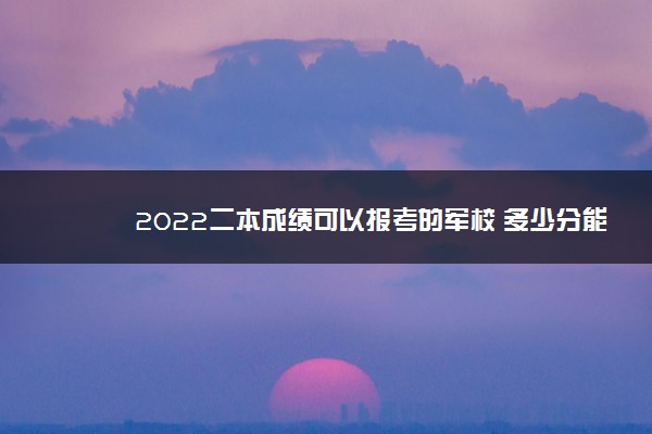 2022二本成绩可以报考的军校 多少分能上军校