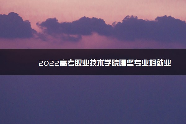 2022高考职业技术学院哪些专业好就业