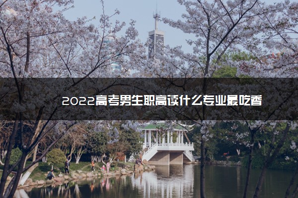 2022高考男生职高读什么专业最吃香