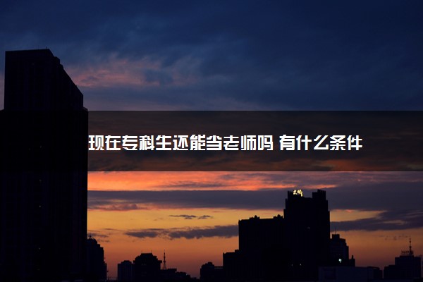 现在专科生还能当老师吗 有什么条件