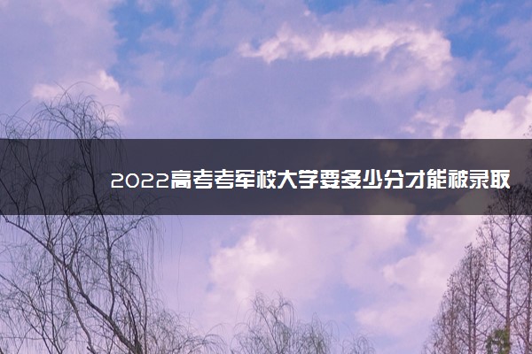 2022高考考军校大学要多少分才能被录取