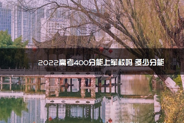 2022高考400分能上军校吗 多少分能考上