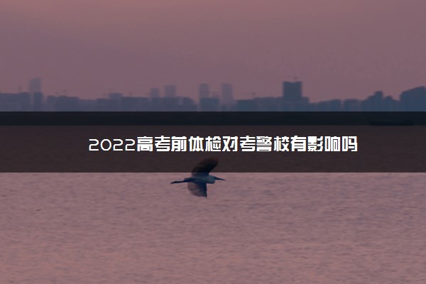 2022高考前体检对考警校有影响吗