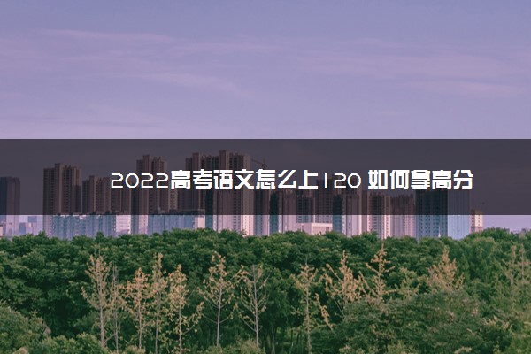 2022高考语文怎么上120 如何拿高分