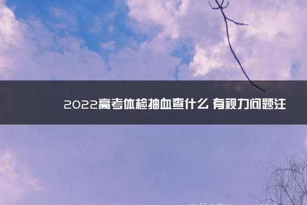 2022高考体检抽血查什么 有视力问题注意什么