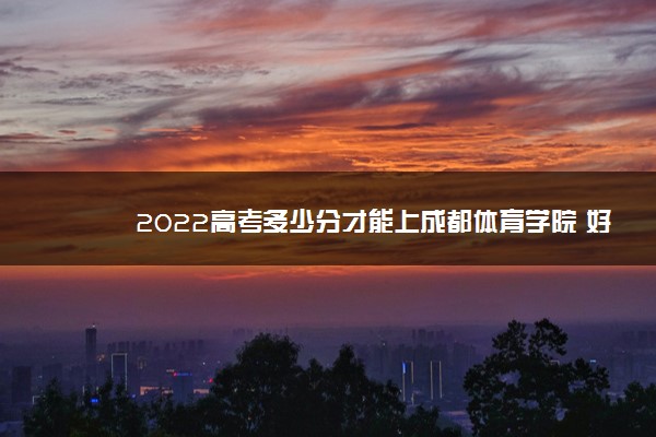 2022高考多少分才能上成都体育学院 好考吗