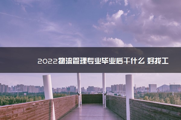 2022物流管理专业毕业后干什么 好找工作吗