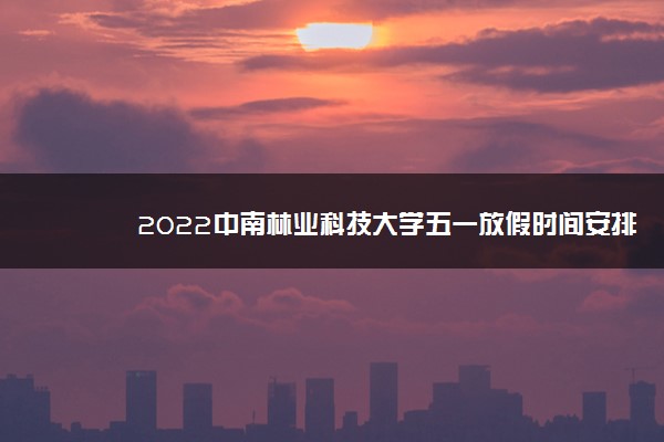 2022中南林业科技大学五一放假时间安排 放不放假