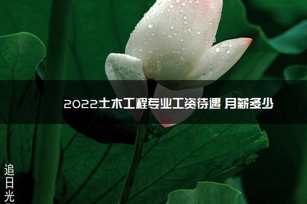 2022土木工程专业工资待遇 月薪多少