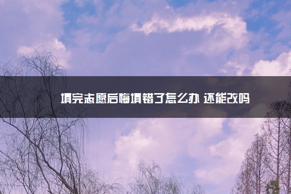 填完志愿后悔填错了怎么办 还能改吗