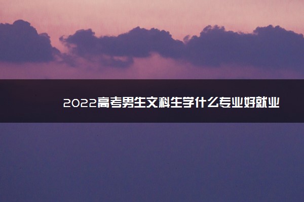 2022高考男生文科生学什么专业好就业