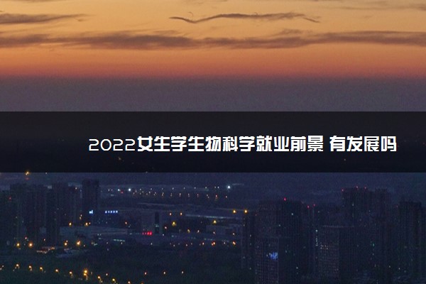 2022女生学生物科学就业前景 有发展吗