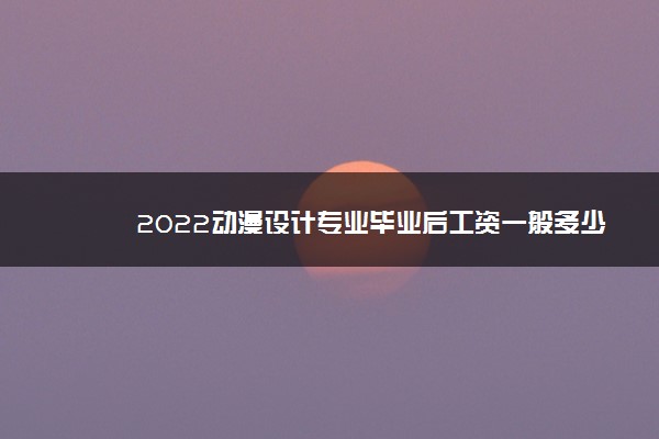 2022动漫设计专业毕业后工资一般多少 好就业吗