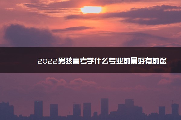 2022男孩高考学什么专业前景好有前途