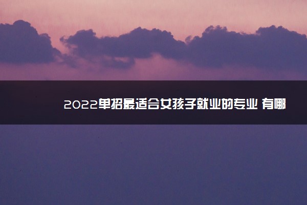 2022单招最适合女孩子就业的专业 有哪些专业