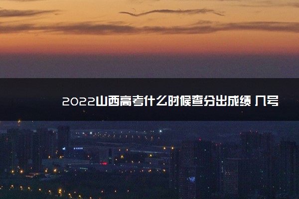 2022山西高考什么时候查分出成绩 几号几点可以查询