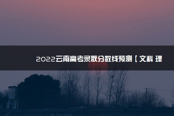 2022云南高考录取分数线预测【文科 理科】