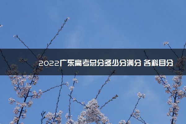 2022广东高考总分多少分满分 各科目分值