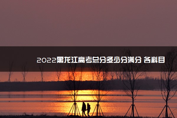 2022黑龙江高考总分多少分满分 各科目分值