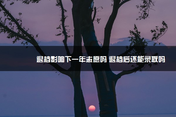 退档影响下一年志愿吗 退档后还能录取吗