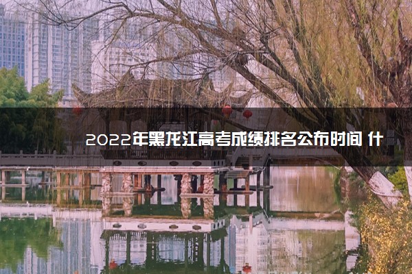 2022年黑龙江高考成绩排名公布时间 什么时候查分