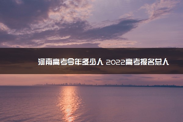 河南高考今年多少人 2022高考报名总人数预测