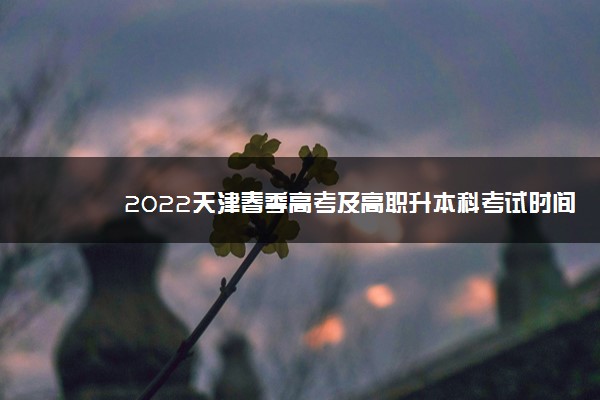 2022天津春季高考及高职升本科考试时间 什么时候考试