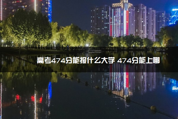 高考474分能报什么大学 474分能上哪些院校