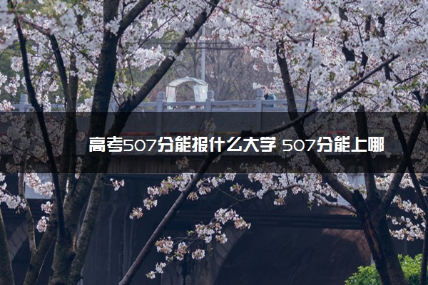 高考507分能报什么大学 507分能上哪些院校