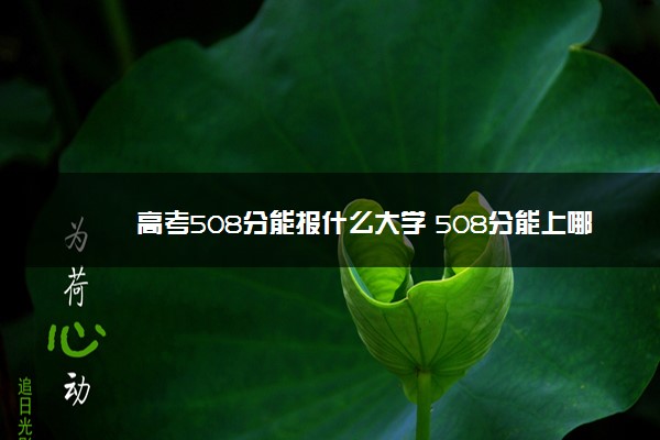 高考508分能报什么大学 508分能上哪些院校