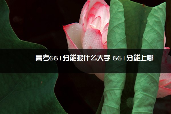 高考661分能报什么大学 661分能上哪些院校