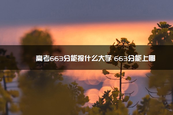 高考663分能报什么大学 663分能上哪些院校