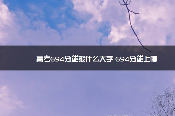 高考694分能报什么大学 694分能上哪些院校