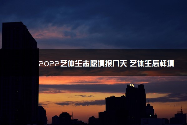 2022艺体生志愿填报几天 艺体生怎样填志愿