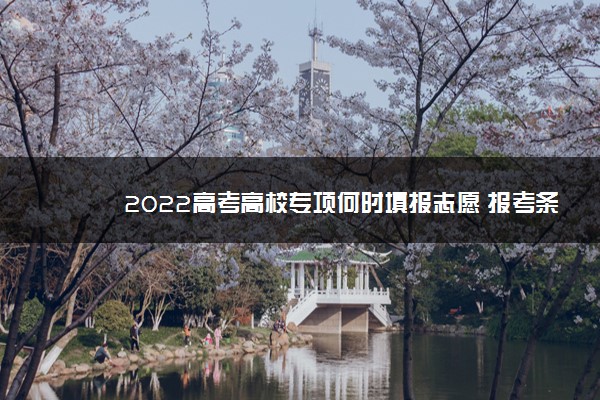 2022高考高校专项何时填报志愿 报考条件是什么