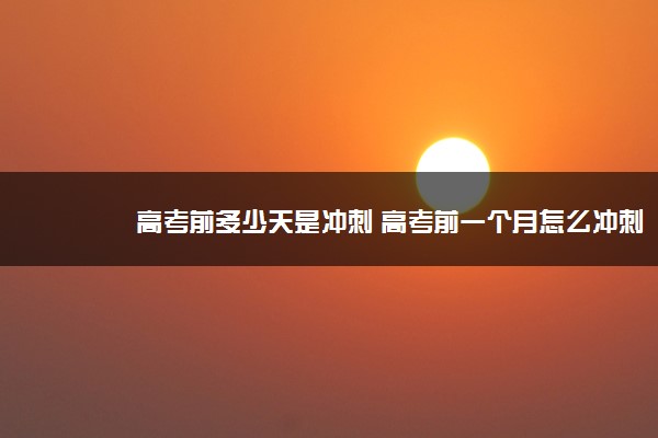 高考前多少天是冲刺 高考前一个月怎么冲刺