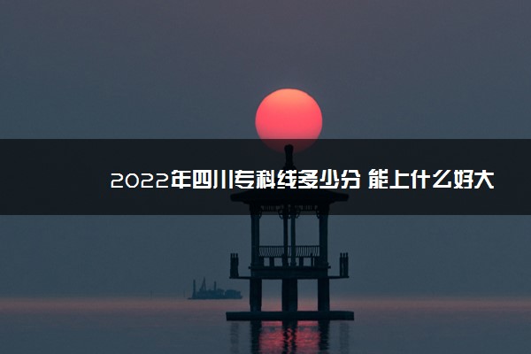 2022年四川专科线多少分 能上什么好大学