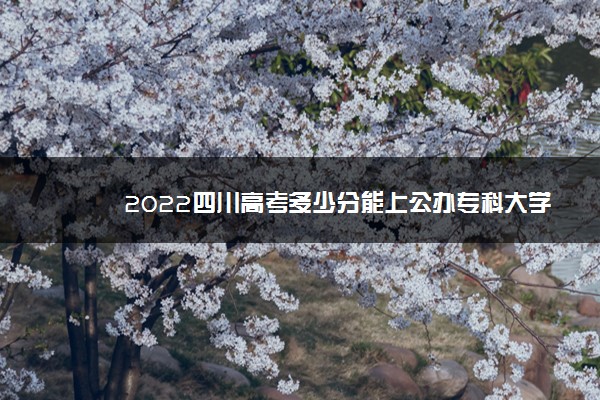 2022四川高考多少分能上公办专科大学