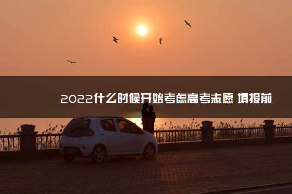 2022什么时候开始考虑高考志愿 填报前准备什么