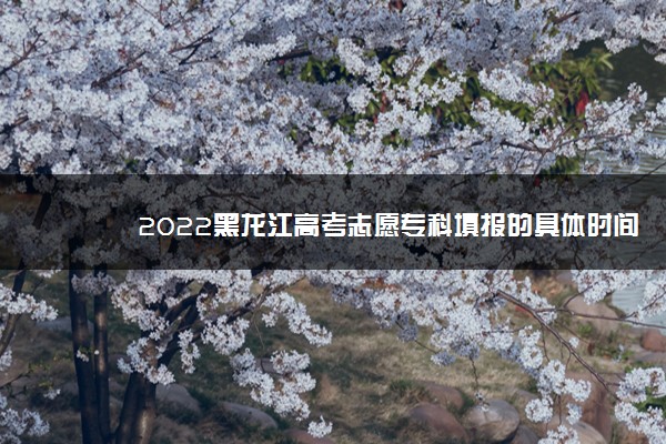 2022黑龙江高考志愿专科填报的具体时间