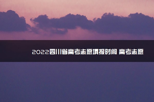 2022四川省高考志愿填报时间 高考志愿录取顺序