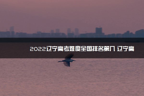 2022辽宁高考难度全国排名第几 辽宁高考难度预测