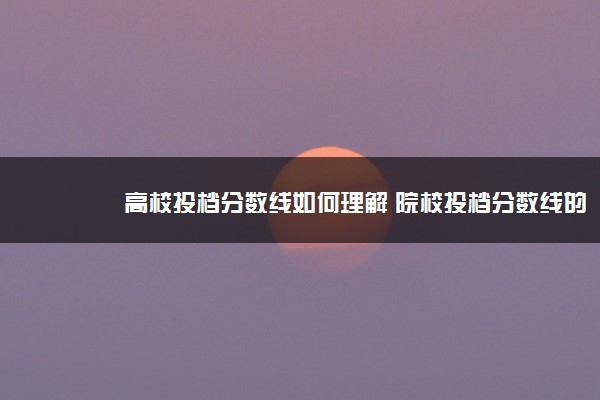 高校投档分数线如何理解 院校投档分数线的含义