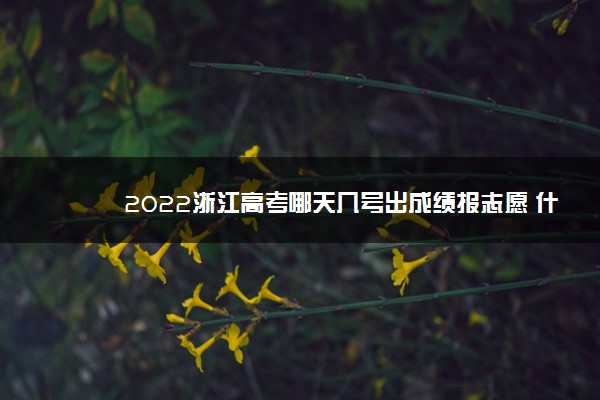 2022浙江高考哪天几号出成绩报志愿 什么时候查分填志愿