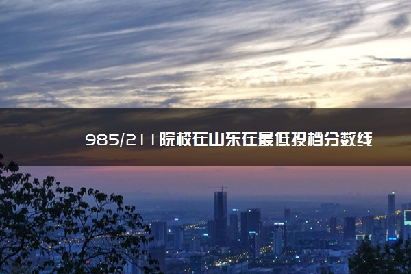 985/211院校在山东在最低投档分数线 2022多少分能上名校