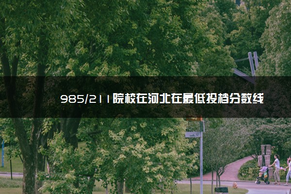 985/211院校在河北在最低投档分数线 2022多少分能上名校