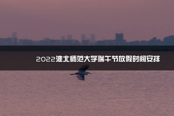 2022淮北师范大学端午节放假时间安排 放不放假