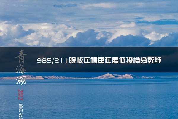 985/211院校在福建在最低投档分数线 2022多少分能上名校