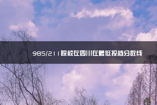 985/211院校在四川在最低投档分数线 2022多少分能上名校